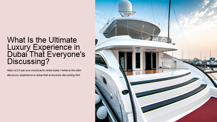What Is the Ultimate Luxury Experience in Dubai That Everyone's Discussing?
